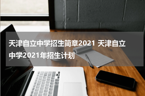 天津自立中学招生简章2021 天津自立中学2021年招生计划