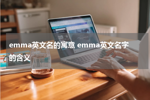 emma英文名的寓意 emma英文名字的含义