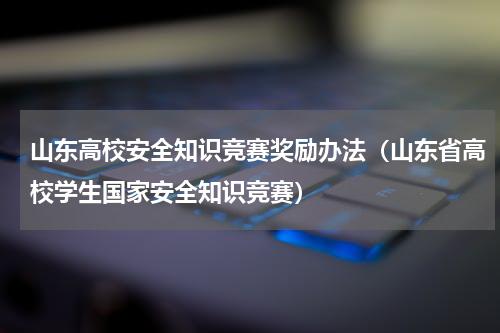 山东高校安全知识竞赛奖励办法(山东省高校学生国家安全知识竞赛)