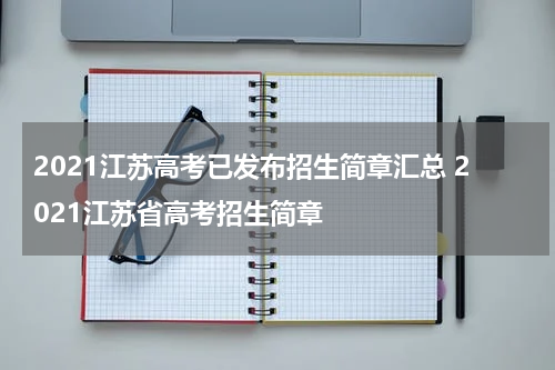 2021江苏高考已发布招生简章汇总 2021江苏省高考招生简章
