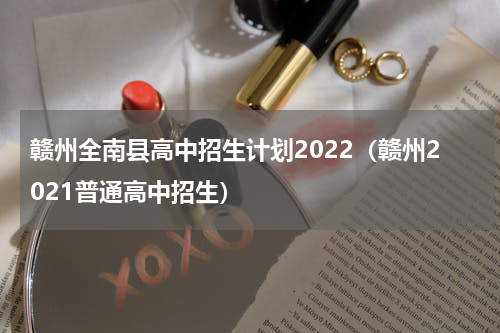 赣州全南县高中招生计划2022（赣州2021普通高中招生）