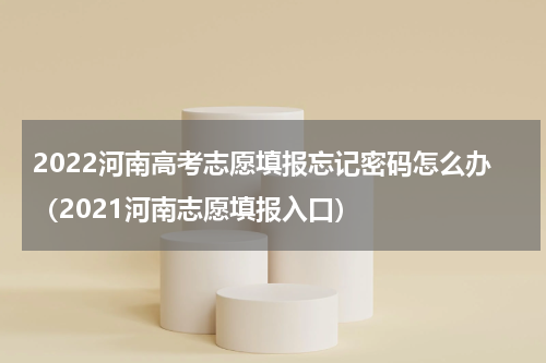 2022河南高考志愿填报忘记密码怎么办（2021河南志愿填报入口）