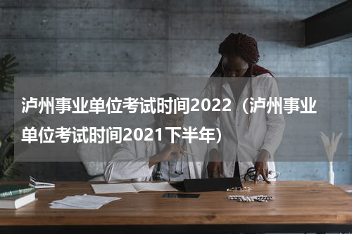 泸州事业单位考试时间2022（泸州事业单位考试时间2021下半年）
