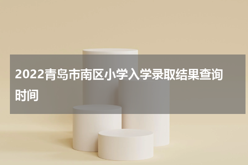 2022青岛市南区小学入学录取结果查询时间