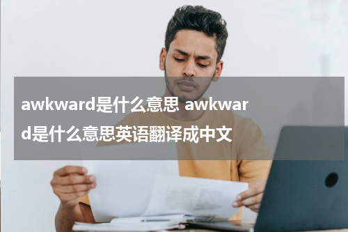 awkward是什么意思 awkward是什么意思英语翻译成中文