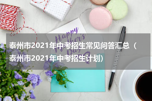 泰州市2021年中考招生常见问答汇总(泰州市2021年中考招生计划)