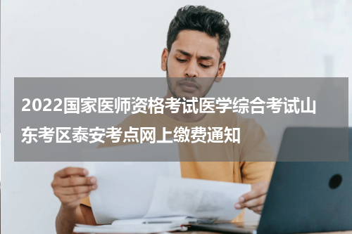 2022国家医师资格考试医学综合考试山东考区泰安考点网上缴费通知