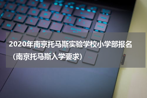 2020年南京托马斯实验学校小学部报名(南京托马斯入学要求)