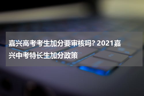 嘉兴高考考生加分要审核吗? 2021嘉兴中考特长生加分政策