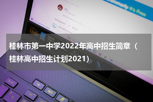 桂林市第一中学2022年高中招生简章（桂林高中招生计划2021）