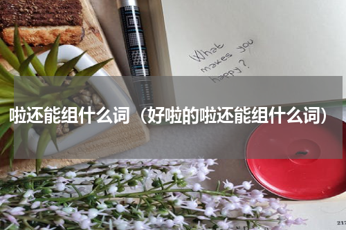 啦还能组什么词(好啦的啦还能组什么词)