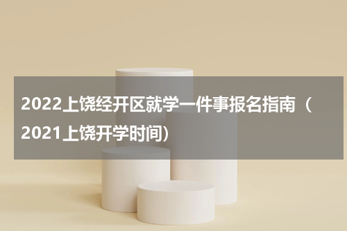 2022上饶经开区就学一件事报名指南(2021上饶开学时间)