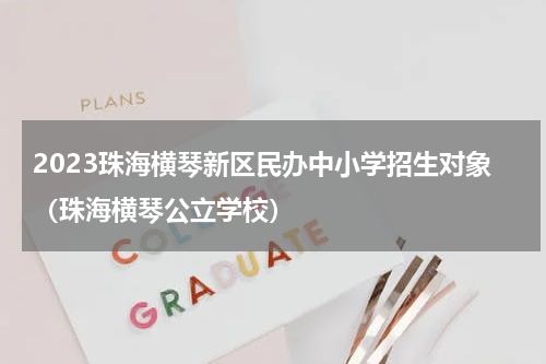 2023珠海横琴新区民办中小学招生对象（珠海横琴公立学校）