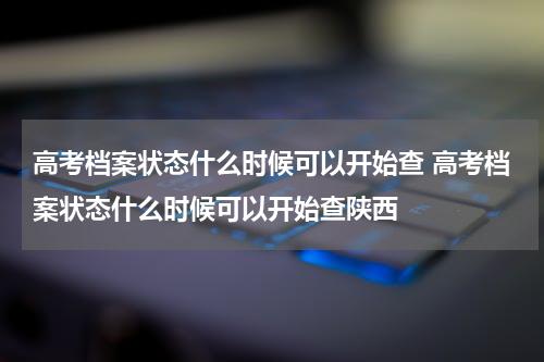 高考档案状态什么时候可以开始查 高考档案状态什么时候可以开始查陕西