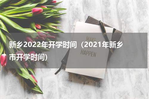新乡2022年开学时间（2021年新乡市开学时间）