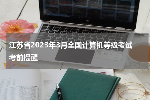 江苏省2023年3月全国计算机等级考试考前提醒