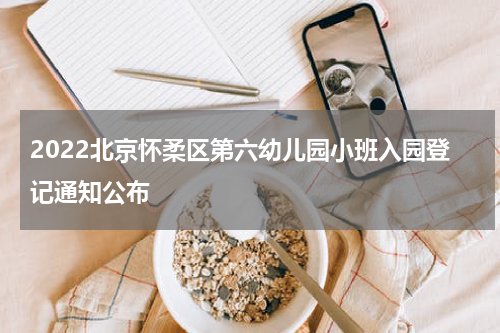 2022北京怀柔区第六幼儿园小班入园登记通知公布