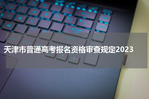 天津市普通高考报名资格审查规定2023