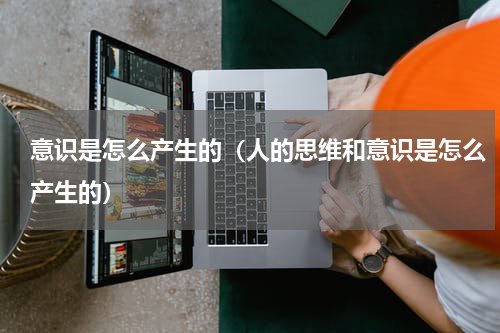 意识是怎么产生的（人的思维和意识是怎么产生的）