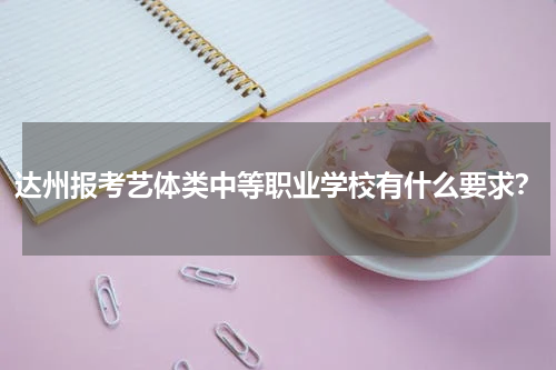 达州报考艺体类中等职业学校有什么要求？