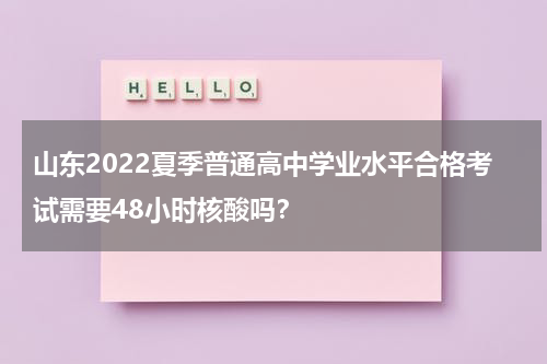 山东2022夏季普通高中学业水平合格考试需要48小时核酸吗？