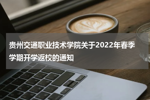 贵州交通职业技术学院关于2022年春季学期开学返校的通知
