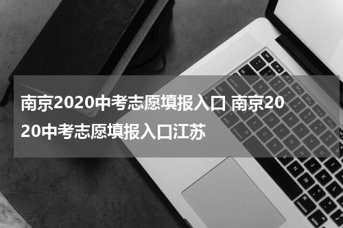 南京2020中考志愿填报入口 南京2020中考志愿填报入口江苏