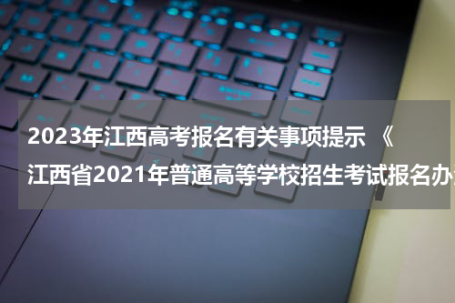 2023年江西高考报名有关事项提示 《江西省2021年普通高等学校招生考试报名办法》