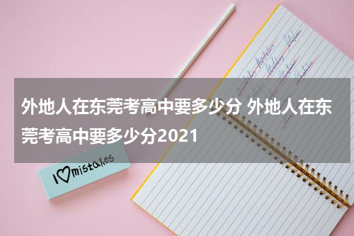 外地人在东莞考高中要多少分 外地人在东莞考高中要多少分2021