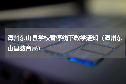 漳州东山县学校暂停线下教学通知(漳州东山县教育局)