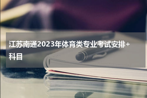 江苏南通2023年体育类专业考试安排+科目