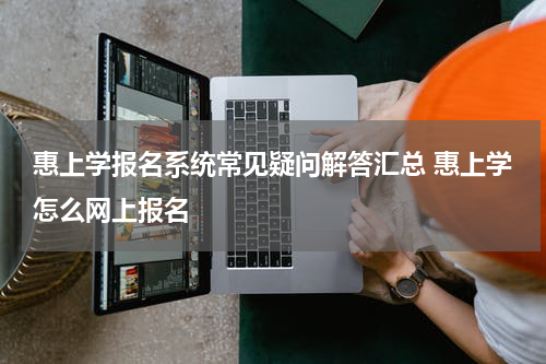 惠上学报名系统常见疑问解答汇总 惠上学怎么网上报名