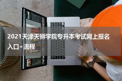 2021天津天狮学院专升本考试网上报名入口+流程