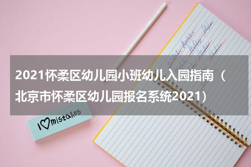 2021怀柔区幼儿园小班幼儿入园指南（北京市怀柔区幼儿园报名系统2021）