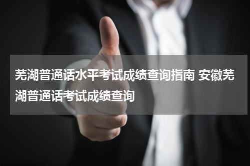 芜湖普通话水平考试成绩查询指南 安徽芜湖普通话考试成绩查询