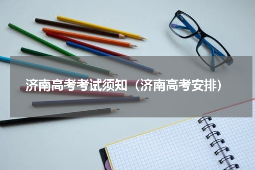 济南高考考试须知（济南高考安排）