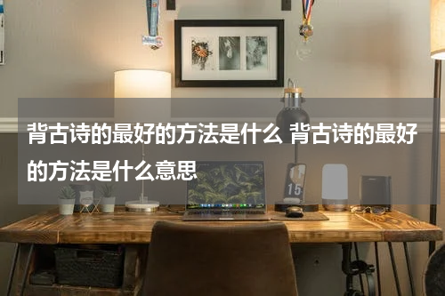背古诗的最好的方法是什么 背古诗的最好的方法是什么意思