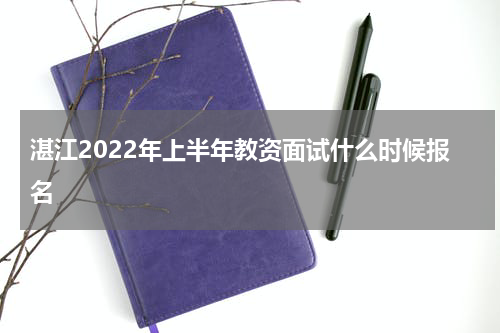 湛江2022年上半年教资面试什么时候报名