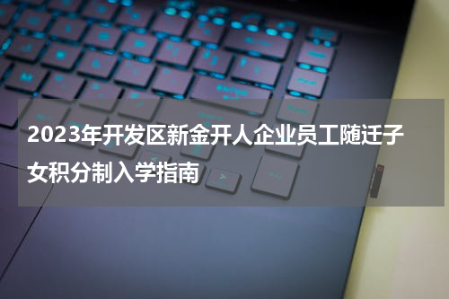 2023年开发区新金开人企业员工随迁子女积分制入学指南