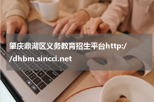 肇庆鼎湖区义务教育招生平台http://dhbm.sincci.net