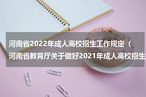 河南省2022年成人高校招生工作规定（河南省教育厅关于做好2021年成人高校招生工作的通知）