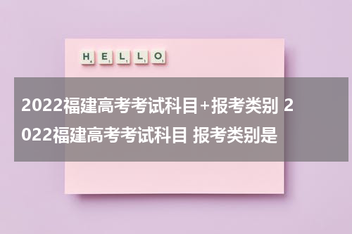 2022福建高考考试科目+报考类别 2022福建高考考试科目 报考类别是