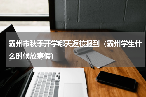 霸州市秋季开学哪天返校报到（霸州学生什么时候放寒假）