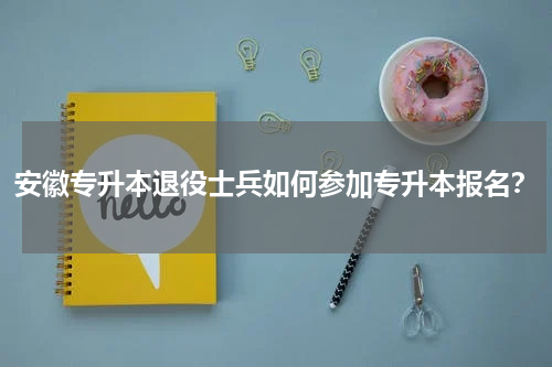 安徽专升本退役士兵如何参加专升本报名?
