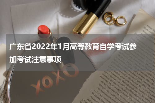 广东省2022年1月高等教育自学考试参加考试注意事项