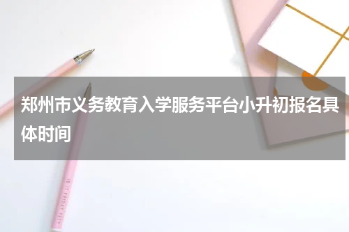 郑州市义务教育入学服务平台小升初报名具体时间