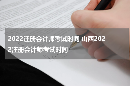 2022注册会计师考试时间 山西2022注册会计师考试时间