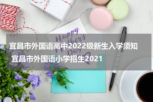 宜昌市外国语高中2022级新生入学须知 宜昌市外国语小学招生2021