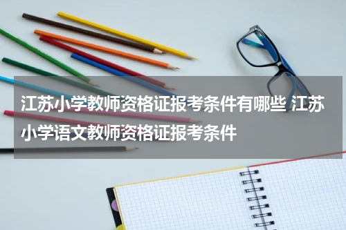 江苏小学教师资格证报考条件有哪些 江苏小学语文教师资格证报考条件