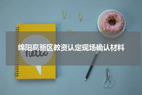 绵阳高新区教资认定现场确认材料